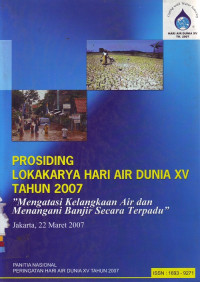 Prosiding Lokakarya Hari Air Dunia XV Tahun 2007: Mengatasi Kelangkaan Air dan Menangani Banjir secara Terpadu