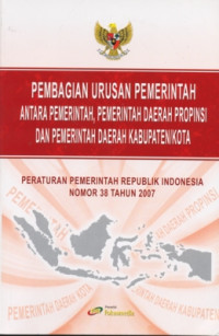 Pembagian Urusan Pemerintah Antara Pemerintah, Pemerintah Daerah, Provinsi, dan Pemerintah Daerah Kabupaten/Kota: Peraturan Pemerintah Republik Indonesia Nomor 38 Tahun 2007